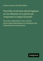 Nouvelles recherches physiologiques sur les éléments de la parole qui composent la langue française: Et sur leur application à une nouvelle ... l'éducation des sourds muets (French Edition) 3563208603 Book Cover