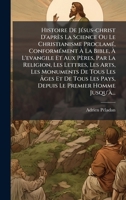 Histoire De JÃ(c)sus-christ D'après La Science Ou Le Christianisme ProclamÃ(c), ConformÃ(c)ment à La Bible, à L'evangile Et Aux Pères, Par ... Tous Les Pays, Depuis Le P (French Edition) 1024785955 Book Cover