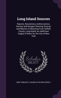 Long Island Sources: Reports, Resolutions, Authorizations, Surveys and Designs Showing Sources and Manner of Obtaining from Suffolk County, Long Island, an Additional Supply of Water for the City of N 1142109755 Book Cover