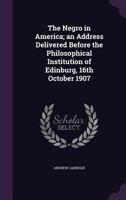 The Negro in America; an Address Delivered Before the Philosophical Institution of Edinburgh, 16th October 1907 0548494401 Book Cover