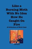 Like a Burning Moth Without a Clue as to How He Caught on Fire: A Collection of Word Jazz 1979010684 Book Cover