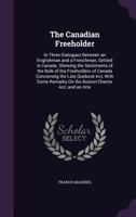 The Canadian freeholder: in three dialogues between an Englishman and a Frenchman, settled in Canada. Shewing the sentiments of the bulk of the ... on the Boston-charter act; and an attem 1355812569 Book Cover