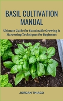 BASIL CULTIVATION MANUAL: Ultimate Guide for Sustainable Growing & Harvesting Techniques for Beginners B0CQJ26X9P Book Cover