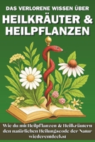 Das verlorene Wissen über Heilkräuter & Heilpflanzen: Wie du mit Heilpflanzen und Heilkräutern den Heilungscode der Natur wiederentdeckst (German Edition) B0F5VL9RN2 Book Cover