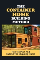 The Container Home Building Method: How To Plan And Extend The Shipping Home: How To Move Container Home null Book Cover