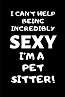 I Can’t Help Being Incredibly Sexy I’m A Pet Sitter: Pet Sitter Gift, Christmas Gift For Pet Sitter, Dog Walker Gift, Pet Caretaker, Animal Lover, Cat ... Gift, Appreciation Thank You Planner Journal 1696886554 Book Cover