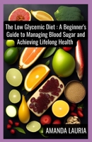 The Low Glycemic Diet: A Beginner's Guide to Managing Blood Sugar and Achieving Lifelong Health B0BSJC36B5 Book Cover