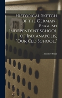 Historical Sketch of the German-English Independent School of Indianapolis, our Old School, 1015220762 Book Cover