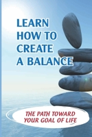 Learn How To Create A Balance: The Path Toward Your Goal Of Life: Created A Life You Love B09BYB5HZR Book Cover