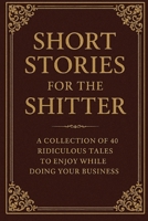 Short Stories for the Shitter: A collection of 40 ridiculous tales to enjoy while doing your business. B0F4PGQBKS Book Cover