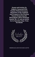 Essays and Articles on Subjects Connected with Popular Political Economy, Illustrative of the Condition and Prospects of the Working Classes [Comprising the Birmingham Labour Exchange Gazette, No. 1-5 1359335862 Book Cover