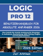 Logic Pro 12 Benutzerhandbuch für absolute Anfänger 2026: Eine Schritt-für-Schritt-Anleitung für Einsteiger in Aufnahme, Bearbeitung, MIDI, Mixing, Plugins und Musikproduktion (German Edition) B0H2ZQ4D4T Book Cover