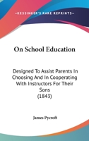 On School Education: Designed To Assist Parents In Choosing And In Cooperating With Instructors For Their Sons 116560180X Book Cover