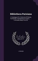 Bibliotheca Parisiana: A Catalogue of a Collection of Books, Formed by a Gentleman in France, ...: It Includes Many First Ed. ... 1348113553 Book Cover