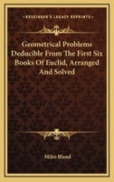 Geometrical Problems Deducible From The First Six Books Of Euclid, Arranged And Solved 0548294739 Book Cover