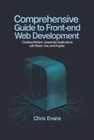 COMPREHENSIVE GUIDE TO FRONT-END WEB DEVELOPMENT: CREATING MODERN JAVASCRIPT APPLICATIONS WITH REACT, VUE, AND ANGULAR B0FNJQC736 Book Cover