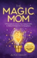 The Magic Mom: 5 Principles to Unlock Your Natural Gifts to Raise Entrepreneurial Daughters B0BF35J9MP Book Cover