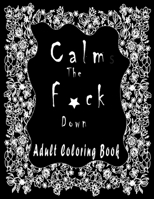 Calm the f*ck Down ADULT COLORING BOOK: Amazing Flowers To Coloring/New and Exclusive / Stress Relieving and Relaxation B089M6P8RS Book Cover