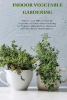 Indoor Vegetable Gardening: Improve your Skills to Grow Up Vegetables at Home. Urban Gardening for Beginners Using Kitchens, Backyards, and Other Indoor Opportunities. 1802513930 Book Cover