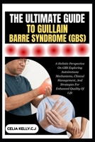 THE ULTIMATE GUIDE TO GUILLAIN-BARRE SYNDROME (GBS): A Holistic Perspective On GBS Exploring Autoimmune Mechanisms, Clinical Management, And Strategies For Enhanced Quality Of Life B0FSDXR5WM Book Cover
