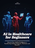 AI in Healthcare for Beginners: Discover How Artificial Intelligence is Transforming Medical Diagnosis, Treatment, and Research (For Beginners (For Beginners)) B0GGT3G89C Book Cover