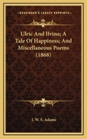 Ulric And Ilvina; A Tale Of Happiness; And Miscellaneous Poems 1437359280 Book Cover