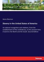 Slavery in the United States of America: Its National Recognition and Relations, from the Establishment of the Confederacy, to the Present Time: A Word to the North and the South. 1275789692 Book Cover