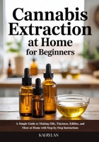 Cannabis Extraction At Home for Beginners: A Simple Guide to Making Oils, Tinctures, Edibles, and More at Home with Step-by-Step Instructions B0F9Z2F7XW Book Cover