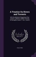 A Treatise On Rivers and Torrents: With the Method of Regulating Their Course. to Which Is Added, an Essay On Navigable Canals. Tr. by J. Garstin 1357686609 Book Cover
