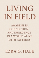 Living in Field: Awareness, Connection, and Emergence in a World Alive with Patterns B0FS7ZSRJM Book Cover