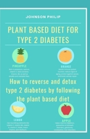 PLANT BASED DIET FOR TYPE 2 DIABETES: How to reverse and detox type 2 diabetes by following the plant based diet B086FQD4WB Book Cover
