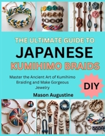 THE ULTIMATE GUIDE TO JAPANESE KUMIHIMO BRAIDS: Master the Ancient Art of Kumihimo Braiding and Make Gorgeous Jewelry B0FT1NH2XW Book Cover