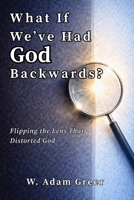 What If We’ve Had God Backwards?: Flipping the Lens That Distorted God B0GMXCJHYK Book Cover