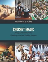 Crochet Magic: Amigurumi Patterns for Creating Cute and Cuddly Animals B0CTKXBTDR Book Cover