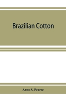 Brazilian cotton; being the report of the journey of the International cotton mission through the cotton states of Sa~o Paulo, Minas Geraes, ... Pernambuco, Parahyba, Rio Grande do Norte 9353926726 Book Cover