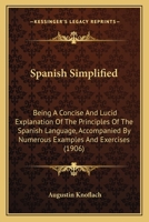 Spanish Simplified: Being A Concise And Lucid Explanation Of The Principles Of The Spanish Language, Accompanied By Numerous Examples And Exercises 1164872745 Book Cover