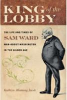 King of the Lobby: The Life and Times of Sam Ward, Man-About-Washington in the Gilded Age 0801893976 Book Cover