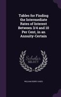 Tables for Finding the Intermediate Rates of Interest Between 3/4 and 10 Per Cent, in an Annuity-Certain 1358752656 Book Cover