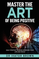 Master The Art of Being Positive: Daily Positive Thinking Improves Your Life and Mood B0CLH8JXL2 Book Cover