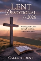 Lent Devotional for 2026: Walking With Christ Through Sacrifice, Prayer, and Grace B0GJ3NPG16 Book Cover