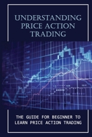 Understanding Price Action Trading: The Guide For Beginner To Learn Price Action Trading: How To Trade Advanced null Book Cover