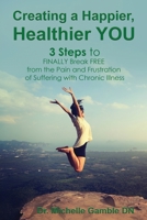 Creating a Happier, Healthier You : 3 Steps to Finally Break Free from the Pain and Frustration of Suffering with Chronic Illness 1640858946 Book Cover