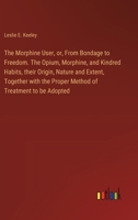 The Morphine User, or, From Bondage to Freedom. The Opium, Morphine, and Kindred Habits, their Origin, Nature and Extent, Together with the Proper Method of Treatment to be Adopted 3385328721 Book Cover