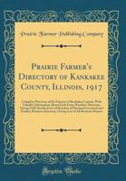 Prairie Farmer's Directory of Kankakee County, Illinois, 1917: Complete Directory of the Farmers of Kankakee County, with Valuable Information about Each Farm; Breeders' Directory, Giving Full Classif 0428636063 Book Cover