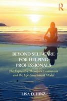 Beyond Self-Care for Helping Professionals: The Expressive Therapies Continuum and the Life Enrichment Model 1138231010 Book Cover