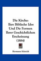 Die Kirche: Ihre Biblische Idee Und Die Formen Ihrer Geschichtlichen Erscheinung (1884) 1161106669 Book Cover