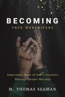 Becoming True Worshipers: Experience More of God's Presence Through Deeper Worship 148348307X Book Cover