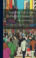 The Politics Of Chinese Finance: Address Delivered By Mr. Williard Straight At The Dinner Of The East Asiatic Society Of Boston, Mass., May 2nd, 1913 1020445750 Book Cover