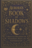 Aurora’s Book of Shadow: A Practical Spellbook for Witchcraft, Magic, and Manifestation (Love Spells and Witchcraft for Everything) B0F6LKNFB4 Book Cover