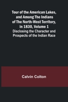 Tour of the American Lakes, and Among the Indians of the North-West Territory, in 1830, Volume 1 Disclosing the Character and Prospects of the Indian Race 935796875X Book Cover